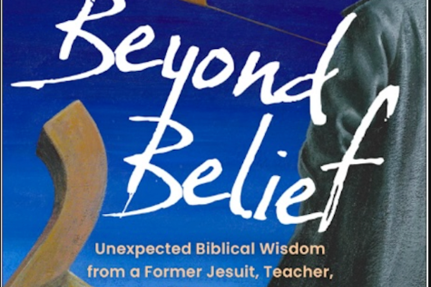 Beyond Belief - Unexpected Biblical Wisdom from a Former Jesuit, Teacher, and Fisher of Men Available Now